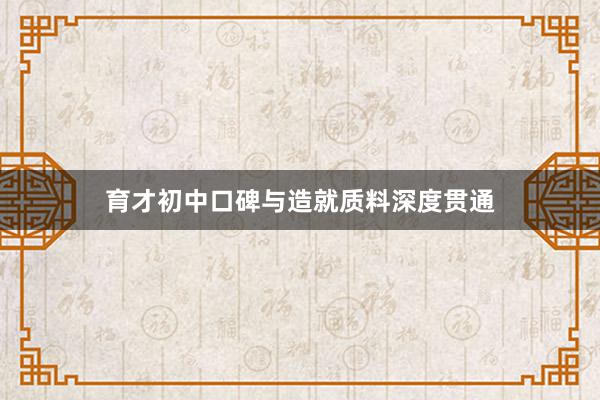 育才初中口碑与造就质料深度贯通